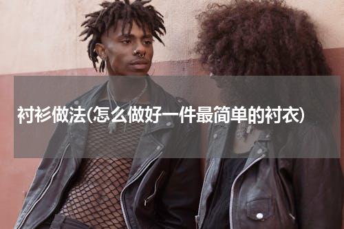 衬衫做法(怎么做好一件最简单的衬衣)