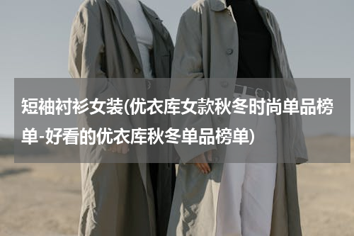 短袖衬衫女装(优衣库女款秋冬时尚单品榜单-好看的优衣库秋冬单品榜单)