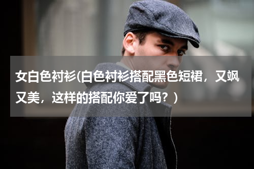 女白色衬衫(白色衬衫搭配黑色短裙，又飒又美，这样的搭配你爱了吗？)