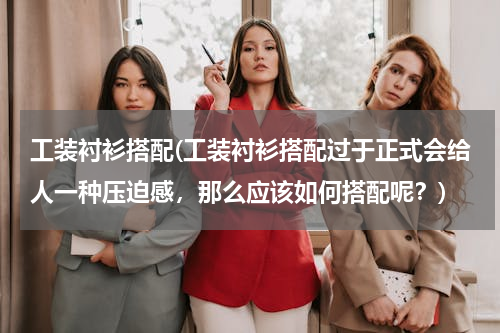 工装衬衫搭配(工装衬衫搭配过于正式会给人一种压迫感，那么应该如何搭配呢？)