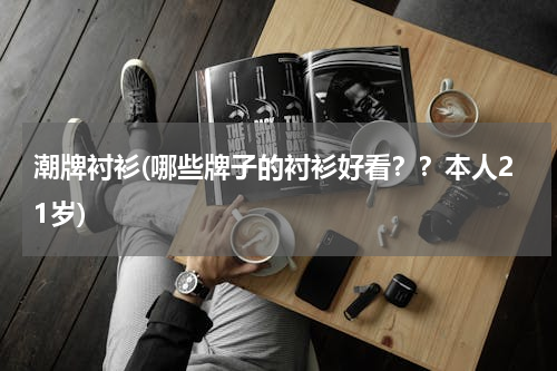 潮牌衬衫(哪些牌子的衬衫好看？？本人21岁)