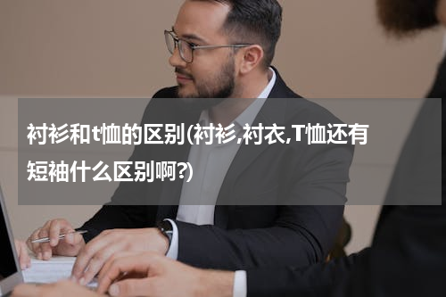 衬衫和t恤的区别(衬衫,衬衣,T恤还有短袖什么区别啊?)