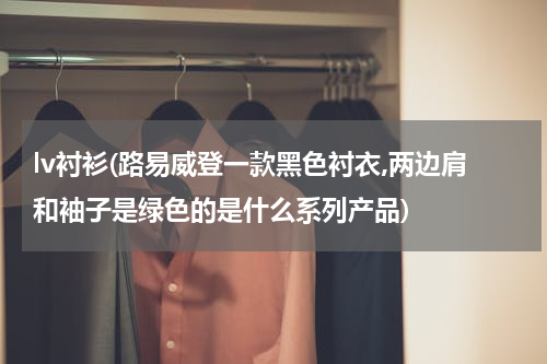 lv衬衫(路易威登一款黑色衬衣,两边肩和袖子是绿色的是什么系列产品)