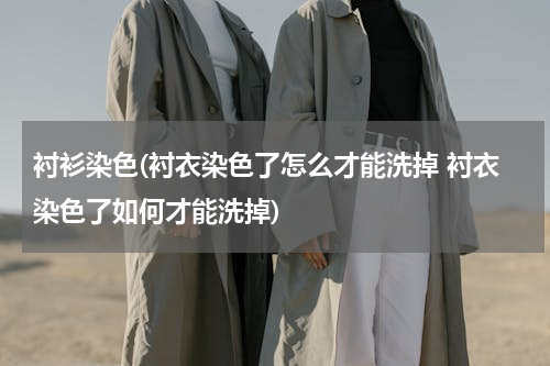 衬衫染色(衬衣染色了怎么才能洗掉 衬衣染色了如何才能洗掉)