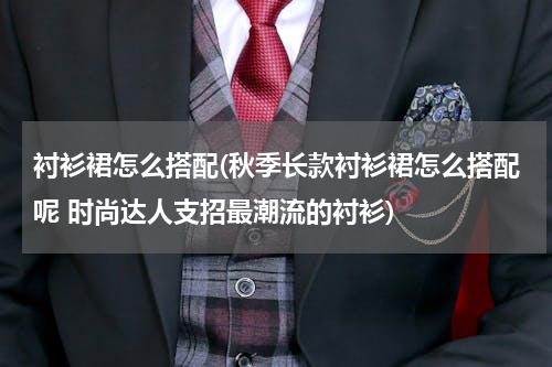 衬衫裙怎么搭配(秋季长款衬衫裙怎么搭配呢 时尚达人支招最潮流的衬衫)