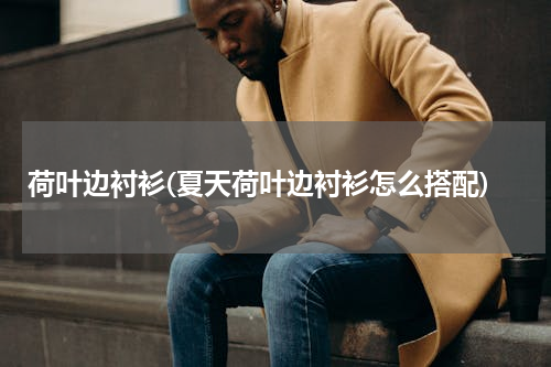 荷叶边衬衫(夏天荷叶边衬衫怎么搭配)