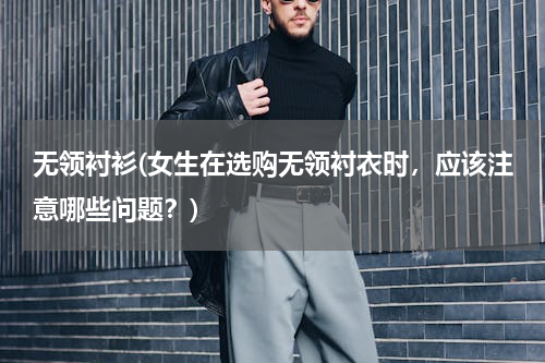 无领衬衫(女生在选购无领衬衣时，应该注意哪些问题？)