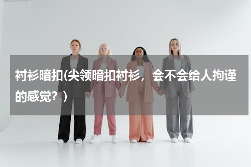 衬衫暗扣(尖领暗扣衬衫，会不会给人拘谨的感觉？)