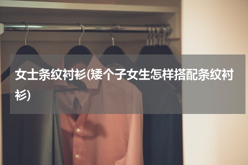 女士条纹衬衫(矮个子女生怎样搭配条纹衬衫)