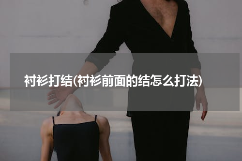 衬衫打结(衬衫前面的结怎么打法)