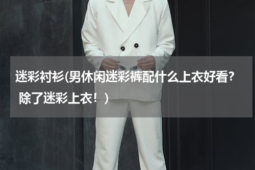 迷彩衬衫(男休闲迷彩裤配什么上衣好看？ 除了迷彩上衣！)