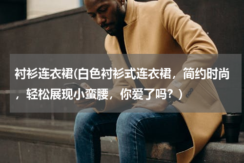 衬衫连衣裙(白色衬衫式连衣裙，简约时尚，轻松展现小蛮腰，你爱了吗？)