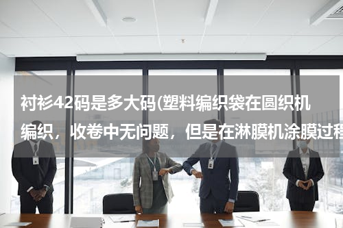 衬衫42码是多大码(塑料编织袋在圆织机编织，收卷中无问题，但是在淋膜机涂膜过程中打折出现打折现象，是编织问题，还是涂)