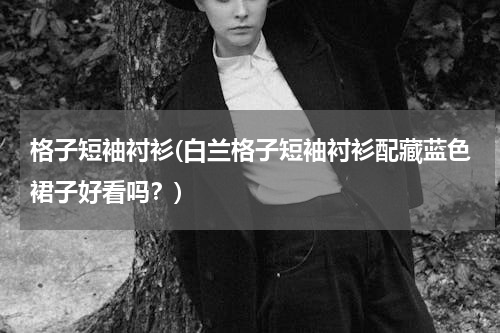 格子短袖衬衫(白兰格子短袖衬衫配藏蓝色裙子好看吗？)