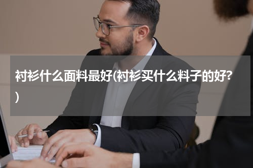 衬衫什么面料最好(衬衫买什么料子的好?)