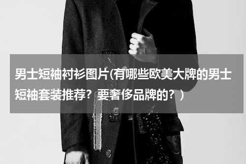 男士短袖衬衫图片(有哪些欧美大牌的男士短袖套装推荐？要奢侈品牌的？)