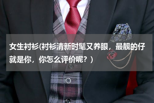 女生衬衫(衬衫清新时髦又养眼，最靓的仔就是你，你怎么评价呢？)