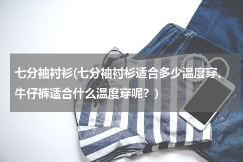 七分袖衬衫(七分袖衬衫适合多少温度穿、牛仔裤适合什么温度穿呢？)