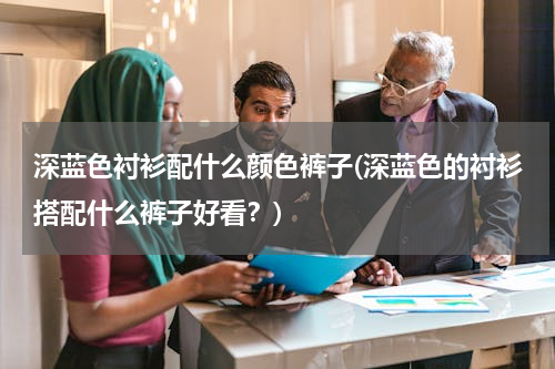 深蓝色衬衫配什么颜色裤子(深蓝色的衬衫搭配什么裤子好看？)