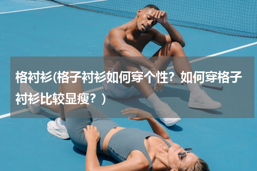 格衬衫(格子衬衫如何穿个性？如何穿格子衬衫比较显瘦？)