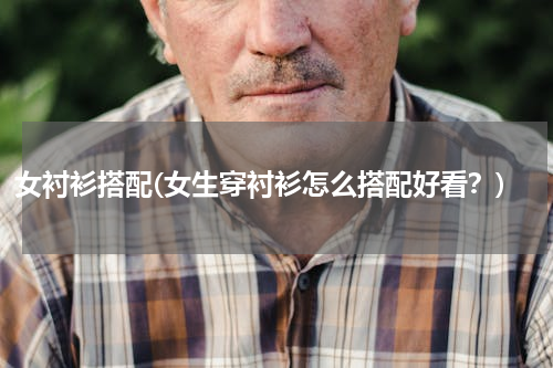 女衬衫搭配(女生穿衬衫怎么搭配好看？)