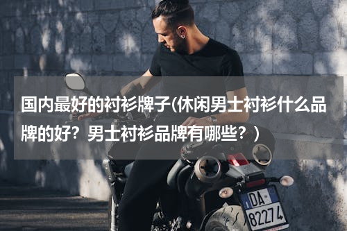 国内最好的衬衫牌子(休闲男士衬衫什么品牌的好？男士衬衫品牌有哪些？)