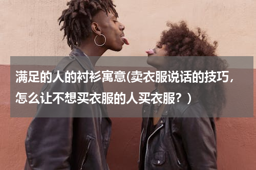 满足的人的衬衫寓意(卖衣服说话的技巧，怎么让不想买衣服的人买衣服？)