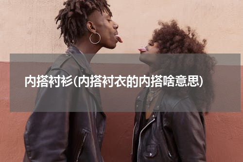 内搭衬衫(内搭衬衣的内搭啥意思)