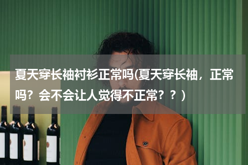 夏天穿长袖衬衫正常吗(夏天穿长袖，正常吗？会不会让人觉得不正常？？)