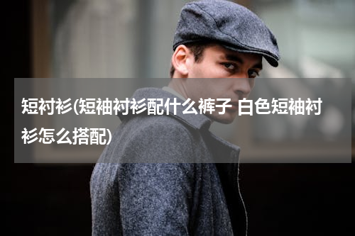 短衬衫(短袖衬衫配什么裤子 白色短袖衬衫怎么搭配)