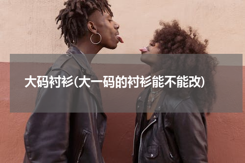 大码衬衫(大一码的衬衫能不能改)