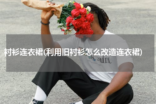衬衫连衣裙(利用旧衬衫怎么改造连衣裙)