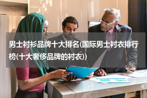 男士衬衫品牌十大排名(国际男士衬衣排行榜(十大奢侈品牌的衬衣))