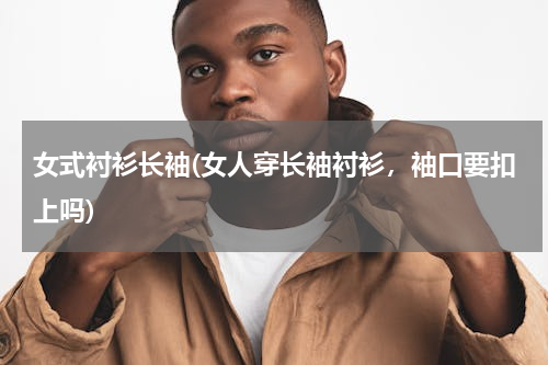 女式衬衫长袖(女人穿长袖衬衫，袖口要扣上吗)