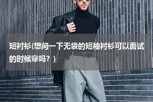 短衬衫(想问一下无袋的短袖衬衫可以面试的时候穿吗？)