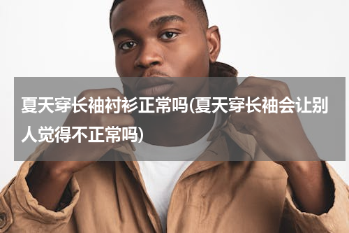 夏天穿长袖衬衫正常吗(夏天穿长袖会让别人觉得不正常吗)
