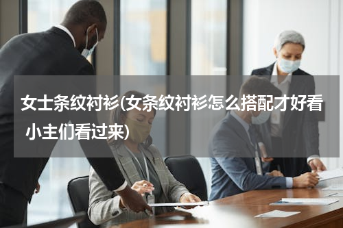 女士条纹衬衫(女条纹衬衫怎么搭配才好看 小主们看过来)