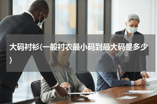 大码衬衫(一般衬衣最小码到最大码是多少)