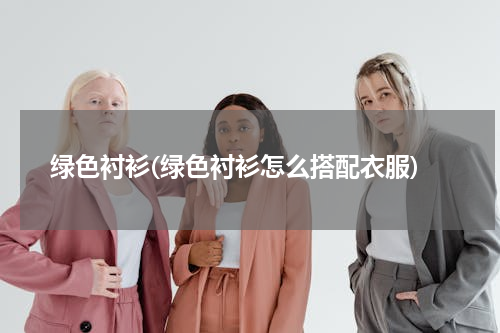 绿色衬衫(绿色衬衫怎么搭配衣服)