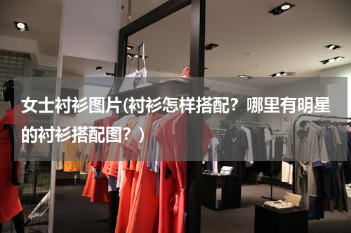 女士衬衫图片(衬衫怎样搭配？哪里有明星的衬衫搭配图？)