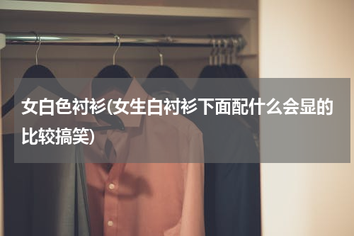 女白色衬衫(女生白衬衫下面配什么会显的比较搞笑)