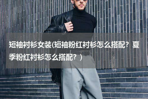 短袖衬衫女装(短袖粉红衬衫怎么搭配？夏季粉红衬衫怎么搭配？)
