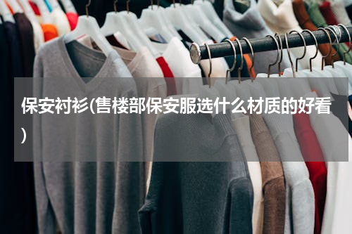 保安衬衫(售楼部保安服选什么材质的好看)