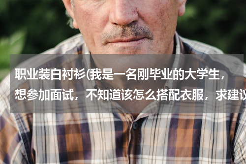 职业装白衬衫(我是一名刚毕业的大学生，想参加面试，不知道该怎么搭配衣服，求建议)
