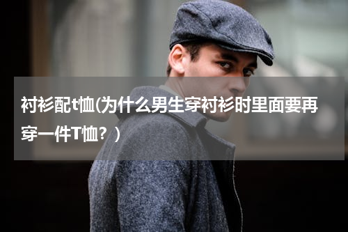 衬衫配t恤(为什么男生穿衬衫时里面要再穿一件T恤？)