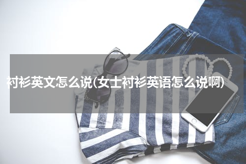 衬衫英文怎么说(女士衬衫英语怎么说啊)