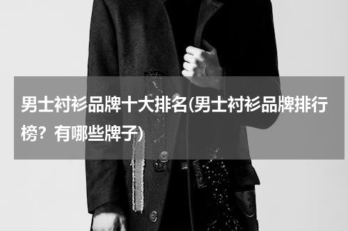 男士衬衫品牌十大排名(男士衬衫品牌排行榜？有哪些牌子)