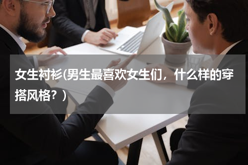 女生衬衫(男生最喜欢女生们，什么样的穿搭风格？)