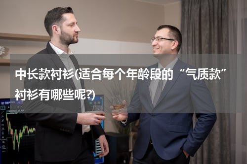 中长款衬衫(适合每个年龄段的“气质款”衬衫有哪些呢?)