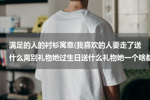 满足的人的衬衫寓意(我喜欢的人要走了送什么离别礼物她过生日送什么礼物她一个啥都不缺的人)